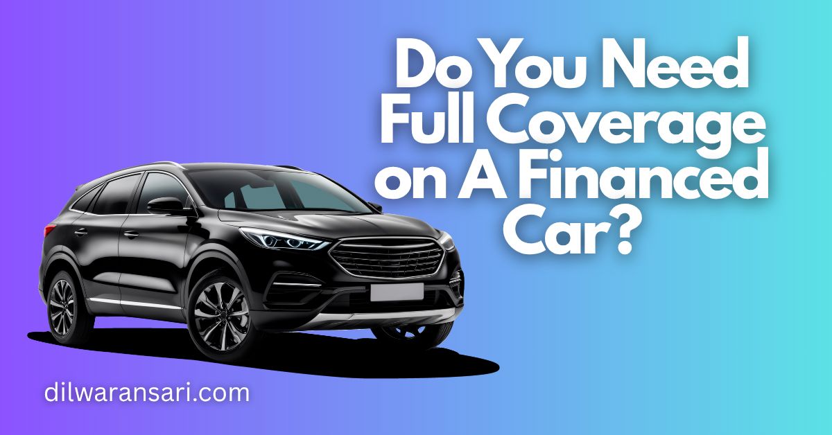 Do You Need Full Coverage on A Financed Car​?